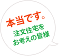 本当です。注文住宅をお考えの皆様