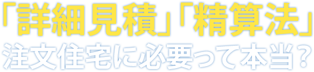 「詳細見積」「精算法」注文住宅に必要って本当？