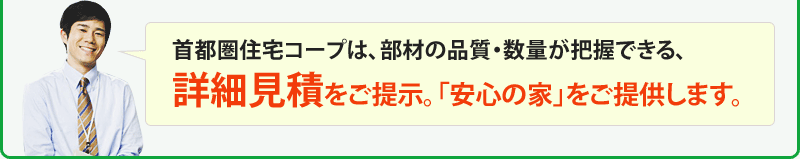 首都圏住宅コープは、部材の品質・数量が把握できる、詳細見積をご提示。「安心の家」をご提供します。