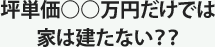 坪単価○○万円だけでは家は建たない？？