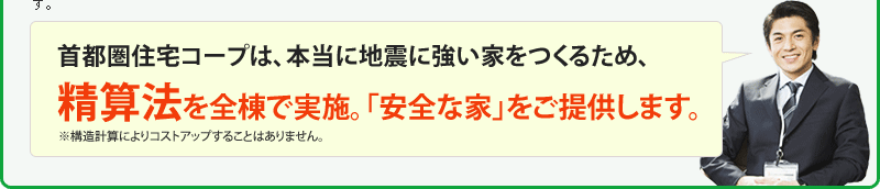 首都圏住宅コープは、本当に地震に強い家をつくるため、精算法を全棟で実施。「安全な家」をご提供します。※構造計算によりコストアップすることはありません。
